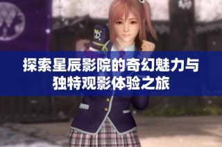 探索星辰影院的奇幻魅力与独特观影体验之旅