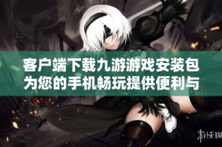 客户端下载九游游戏安装包为您的手机畅玩提供便利与乐趣