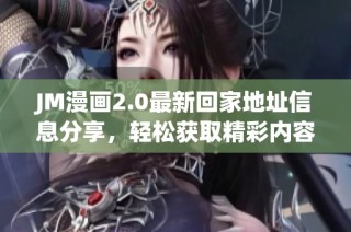 JM漫画2.0最新回家地址信息分享，轻松获取精彩内容漫游之旅