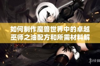 如何制作魔兽世界中的卓越巫师之油配方和所需材料解析