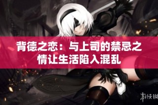 背德之恋：与上司的禁忌之情让生活陷入混乱