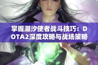 掌握潮汐使者战斗技巧：DOTA2深度攻略与战场策略解析