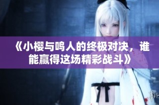 《小樱与鸣人的终极对决，谁能赢得这场精彩战斗》