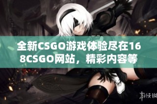 全新CSGO游戏体验尽在168CSGO网站，精彩内容等你来探索