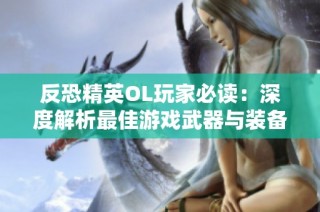 反恐精英OL玩家必读：深度解析最佳游戏武器与装备推荐