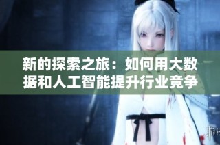 新的探索之旅：如何用大数据和人工智能提升行业竞争力