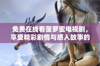 免费在线看菠萝蜜电视剧，享受精彩剧情与感人故事的绝佳选择