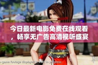 今日最新电影免费在线观看，畅享无广告高清视听盛宴