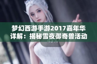 梦幻西游手游2017嘉年华详解：揭秘雪夜御奇兽活动的精彩内容与玩法