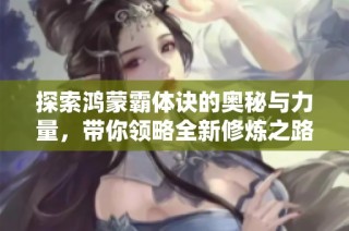 探索鸿蒙霸体诀的奥秘与力量，带你领略全新修炼之路