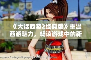 《大话西游2经典版》重温西游魅力，畅谈游戏中的新玩法与乐趣