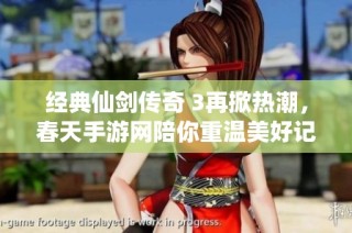 经典仙剑传奇 3再掀热潮，春天手游网陪你重温美好记忆
