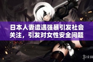日本人妻遭遇强暴引发社会关注，引发对女性安全问题的讨论与反思