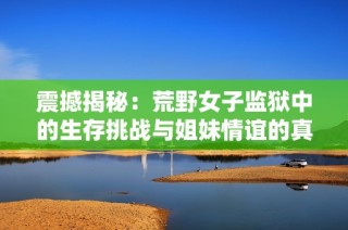 震撼揭秘：荒野女子监狱中的生存挑战与姐妹情谊的真实故事