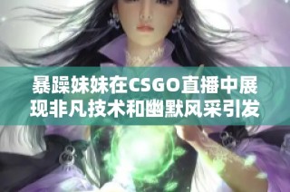 暴躁妹妹在CSGO直播中展现非凡技术和幽默风采引发网友热议