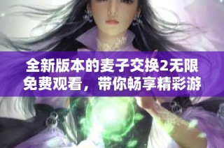 全新版本的麦子交换2无限免费观看，带你畅享精彩游戏体验