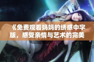 《免费观看妈妈的绣感中字版，感受亲情与艺术的完美结合》