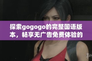 探索gogogo的完整国语版本，畅享无广告免费体验的乐趣与精彩内容