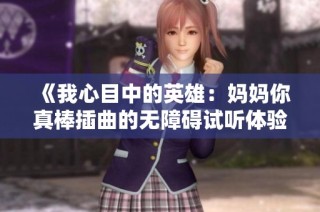 《我心目中的英雄：妈妈你真棒插曲的无障碍试听体验》