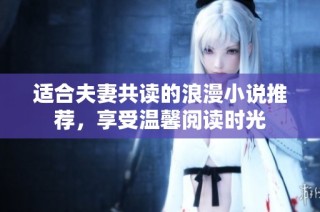 适合夫妻共读的浪漫小说推荐，享受温馨阅读时光