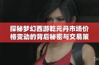 探秘梦幻西游乾元丹市场价格变动的背后秘密与交易策略