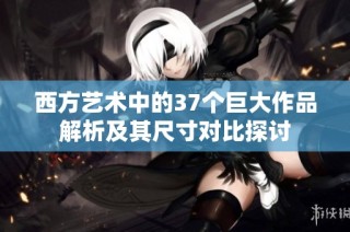 西方艺术中的37个巨大作品解析及其尺寸对比探讨