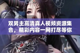 双男主高清真人视频资源集合，精彩内容一网打尽等你观看