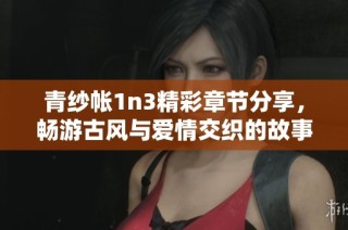 青纱帐1n3精彩章节分享，畅游古风与爱情交织的故事世界