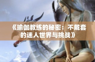 《瑜伽教练的秘密：不戴套的迷人世界与挑战》