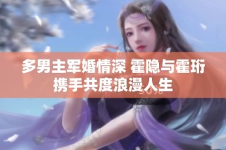 多男主军婚情深 霍隐与霍珩携手共度浪漫人生