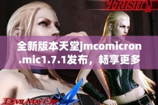 全新版本天堂jmcomicron.mic1.7.1发布，畅享更多精彩功能与体验