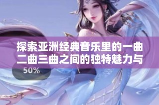 探索亚洲经典音乐里的一曲二曲三曲之间的独特魅力与深刻内涵