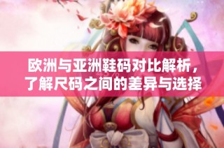 欧洲与亚洲鞋码对比解析，了解尺码之间的差异与选择指南