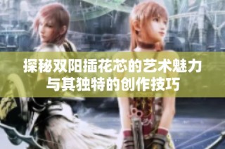 探秘双阳插花芯的艺术魅力与其独特的创作技巧