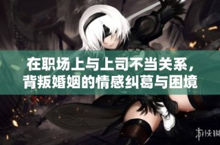 在职场上与上司不当关系，背叛婚姻的情感纠葛与困境