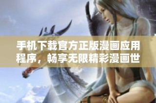 手机下载官方正版漫画应用程序，畅享无限精彩漫画世界