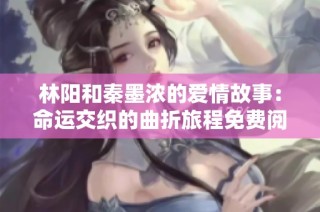 林阳和秦墨浓的爱情故事：命运交织的曲折旅程免费阅读版