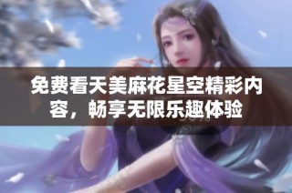 免费看天美麻花星空精彩内容，畅享无限乐趣体验