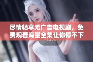 尽情畅享无广告电视剧，免费观看海量全集让你停不下来！