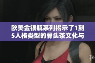 欧美金银瓶系列揭示了1到5人格类型的骨头茶文化与健康益处