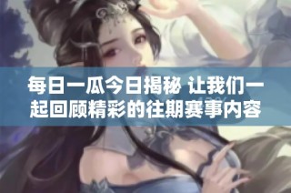 每日一瓜今日揭秘 让我们一起回顾精彩的往期赛事内容与热点话题