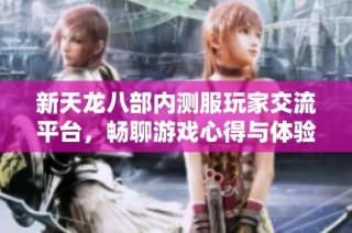 新天龙八部内测服玩家交流平台，畅聊游戏心得与体验