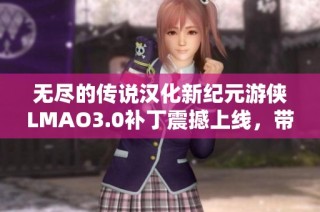 无尽的传说汉化新纪元游侠LMAO3.0补丁震撼上线，带你体验全新冒险！