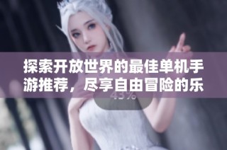 探索开放世界的最佳单机手游推荐，尽享自由冒险的乐趣