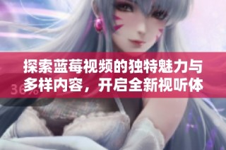 探索蓝莓视频的独特魅力与多样内容，开启全新视听体验