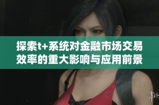 探索t+系统对金融市场交易效率的重大影响与应用前景