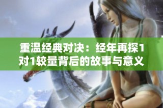 重温经典对决：经年再探1对1较量背后的故事与意义