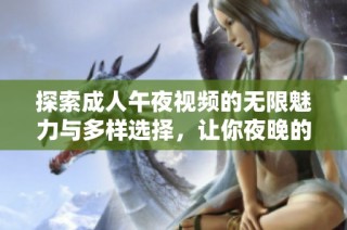 探索成人午夜视频的无限魅力与多样选择，让你夜晚的娱乐更加丰富多彩