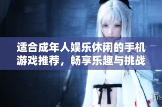 适合成年人娱乐休闲的手机游戏推荐，畅享乐趣与挑战