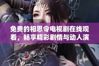 免费的相思令电视剧在线观看，畅享精彩剧情与动人演绎的全新体验